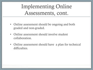 Implementing Online
Assessments, cont.
•  Online assessment should be ongoing and both
graded and non-graded.
•  Online assessment should involve student
collaboration.
•  Online assessment should have a plan for technical
difficulties.
 
