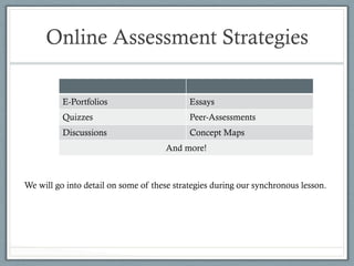 Online Assessment Strategies
We will go into detail on some of these strategies during our synchronous lesson.
E-Portfolios Essays
Quizzes Peer-Assessments
Discussions Concept Maps
And more!
 