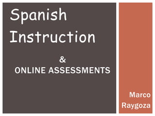 Spanish
Instruction
         &
ONLINE ASSESSMENTS

                       Marco
                     Raygoza
 