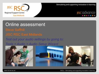 Go to View > Header & Footer to edit July 12, 2011| slide 1 Online assessment Steve Saffhill JISC RSC East Midlands Test out your audio settings by going to:  Tools > Audio > Audio Setup Wizard www.rsc-em.ac.uk RSCs – Stimulating and supporting innovation in learning 