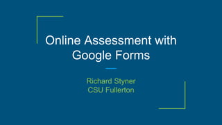 Online Assessment with
Google Forms
Richard Styner
CSU Fullerton
 