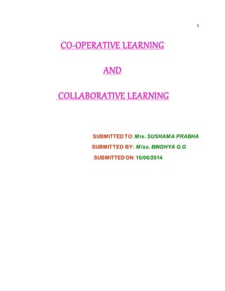 1 
CO-OPERATIVE LEARNING 
AND 
COLLABORATIVE LEARNING 
SUBMITTED TO: Mrs. SUSHAMA PRABHA 
SUBMITTED BY: Miss. BINDHYA G.G 
SUBMITTED ON: 16/06/2014 
 