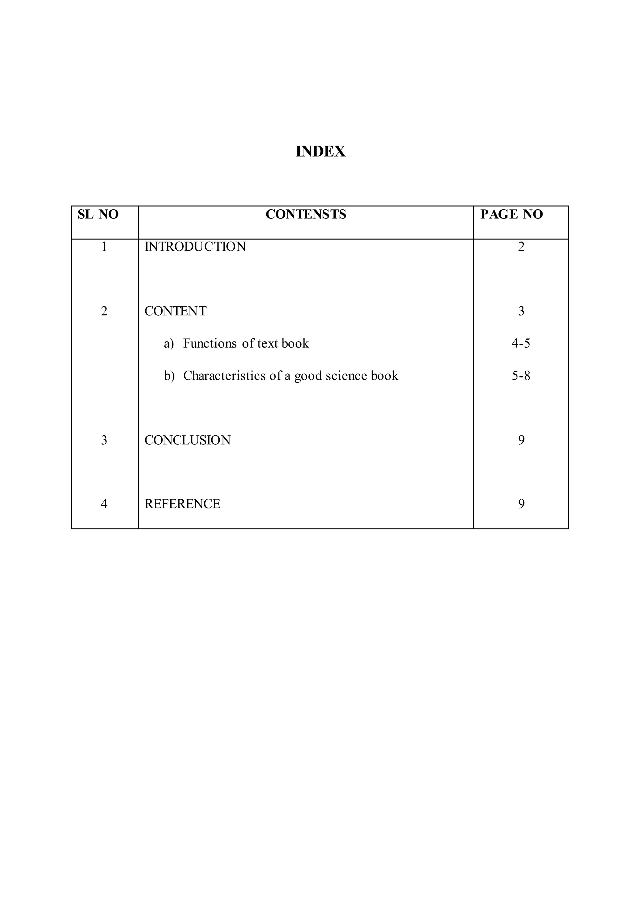 INDEX 
SL NO CONTENSTS PAGE NO 
1 
2 
3 
4 
INTRODUCTION 
CONTENT 
a) Functions of text book 
b) Characteristics of a good science book 
CONCLUSION 
REFERENCE 
2 
3 
4-5 
5-8 
9 
9 
 