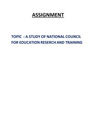 ASSIGNMENT 
TOPIC : A STUDY OF NATIONAL COUNCIL 
FOR EDUCATION RESERCH AND TRAINING 
 