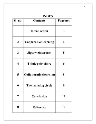 2
INDEX
Sl no: Contents Page no:
1 Introduction 3
2 Cooperative learning 4
3 Jigsaw classroom 5
4 Think-pair-share 6
5 Collaborative learning 8
6 The learning circle 9
7 Conclusion 11
8 Reference 12
 
