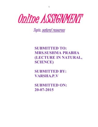 1
Online ASSIGNMENT
Topic: natural resources
SUBMITTED TO:
MRS.SUSHMA PRABHA
(LECTURE IN NATURAL,
SCIENCE)
SUBMITTED BY:
VARSHA.P.V
SUBMITTED ON:
20-07-2015
 