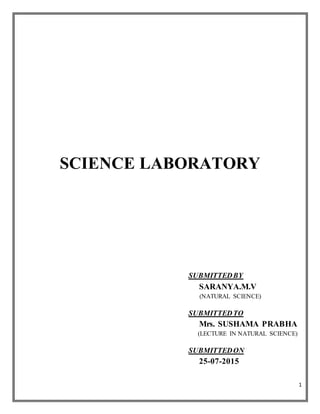 1
SCIENCE LABORATORY
SUBMITTEDBY
SARANYA.M.V
(NATURAL SCIENCE)
SUBMITTEDTO
Mrs. SUSHAMA PRABHA
(LECTURE IN NATURAL SCIENCE)
SUBMITTEDON
25-07-2015
 