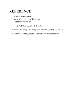 REFERENCE
1. Www wikipedia.com
2. .en.m.wikipedia.org/wik/podcast
3. Commerce education
Dr. K. SIVARAJAN E.K .LAL
4. www e-learning consulting .com/consulting/what/e-learning
5..searchsoa.techtarget.com/definition/web based learning
 
