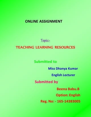 ONLINE ASSIGNMENT
Topic:-
TEACHING LEARNING RESOURCES
Submitted to
Miss Dhanya Kumar
English Lecturer
Submitted by
Beena Babu.B
Option: English
Reg. No: - 165-14383005
 
