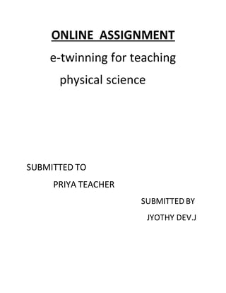 ONLINE ASSIGNMENT 
e-twinning for teaching 
physical science 
SUBMITTED TO 
PRIYA TEACHER 
SUBMITTED BY 
JYOTHY DEV.J 
 