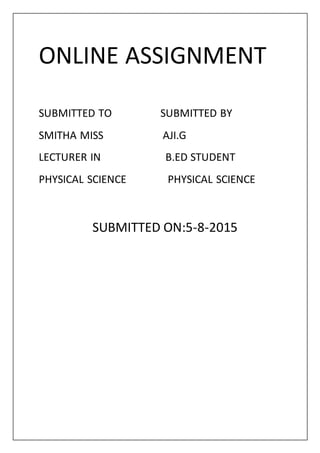 ONLINE ASSIGNMENT
SUBMITTED TO SUBMITTED BY
SMITHA MISS AJI.G
LECTURER IN B.ED STUDENT
PHYSICAL SCIENCE PHYSICAL SCIENCE
SUBMITTED ON:5-8-2015
 