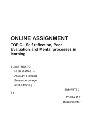 ONLINE ASSIGNMENT
TOPIC– Self reflection, Peer
Evaluation and Mental processes in
learning.
SUBMITTED TO
MURUGADAS sir
Assistant professor
Emmanuel college
of BEd training
SUBMITTED
BY
ATHIRA K P
Third semester
 