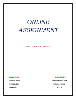 ONLINE 
ASSIGNMENT 
TOPIC : COMMUNITY AWARENESS 
SUBMITED TO: SUBMITED BY: 
ANISHA TEACHER CHINCHU THANKAPPAN 
KUCTE COLLEGE NATURAL S CIENCE 
KULAKKADA NO. : 9 
 