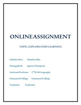 ONLINEASSIGNMENT
TOPIC:EXPLORATORYLEARNING
Submittedto, Submittedby,
MurugadasR AparnaThampanJ
AssistantProfessor 2nd
B.EdGeography
EmmanuelCollege, EmmanuelCollege,
Vazhichal Vazhichal
 