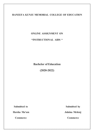 HANEEFA KUNJU MEMORIAL COLLEGE OF EDUCATION
ONLINE ASSIGNMENT ON
“INSTRUCTIONAL AIDS “
Bachelor of Education
(2020-2022)
Submitted to Submitted by
Harsha Ma'am Julaina Mehraj
Commerce Commerce
 