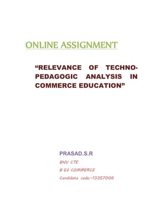 ONLINE ASSIGNMENT 
“RELEVANCE OF TECHNO-PEDAGOGIC 
ANALYSIS IN 
COMMERCE EDUCATION” 
PRASAD.S.R 
BNV CTE 
B.Ed COMMERCE 
Candidate code:-13357006 
 