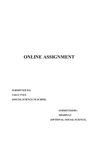 ONLINE ASSIGNMENT
SUBMITTED TO:
SALLY PAUL
[SOCIAL SCIENCE TEACHER]
SUBMITTED BY:
SHAHINA.S
[OPTIONAL- SOCIAL SCIENCE]
 