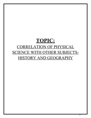 2 
TOPIC: 
CORRELATION OF PHYSICAL 
SCIENCE WITH OTHER SUBJECTS-HISTORY 
AND GEOGRAPHY 
 