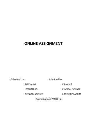 ONLINE ASSIGNMENT
Submitted to, Submitted by,
SMITHA.I.G KIRAN.V.S
LECTURER IN PHYSICAL SCIENCE
PHYSICAL SCIENCE F.M.T.C,MYLAPORE
Submitted on:27/7/2015
 