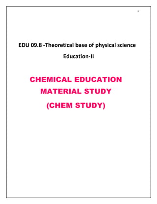 1
EDU 09.8 -Theoretical base of physical science
Education-II
CHEMICAL EDUCATION
MATERIAL STUDY
(CHEM STUDY)
 