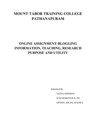 MOUNT TABOR TRAINING COLLEGE
PATHANAPURAM
ONLINE ASSIGNMENT-BLOGGING
INFORMATION, TEACHING, RESEARCH
PURPOSE AND UTILITY
Submitted By
VEENA JOHNSON
II ND SEMESTER B. ED.
OPTION: SOCIAL SCIENCE
 
