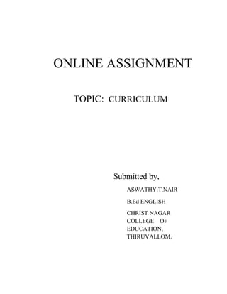 ONLINE ASSIGNMENT
TOPIC: CURRICULUM
Submitted by,
ASWATHY.T.NAIR
B.Ed ENGLISH
CHRIST NAGAR
COLLEGE OF
EDUCATION,
THIRUVALLOM.
 