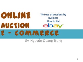ONLINE

The use of auctions by
business
How to bid

AUCTION
E - Commerce

Gv. Nguyễn Quang Trung

1

 