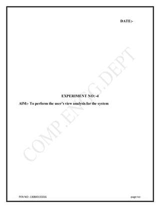 PEN NO:-130843131016 page no:
DATE:-
EXPERIMENT NO: -4
AIM:- To perform the user’s view analysis for the system
 
