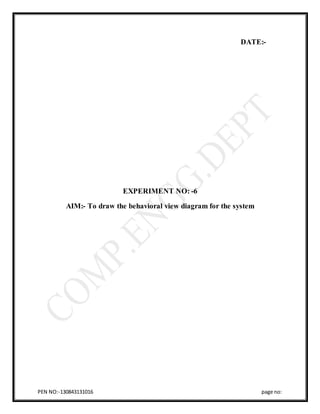 PEN NO:-130843131016 page no:
DATE:-
EXPERIMENT NO: -6
AIM:- To draw the behavioral view diagram for the system
 