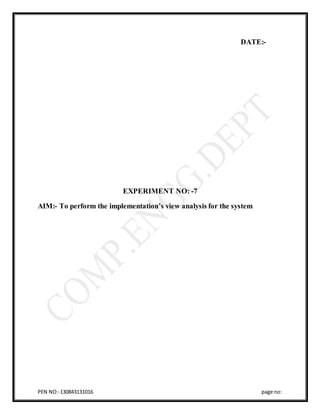 PEN NO:-130843131016 page no:
DATE:-
EXPERIMENT NO: -7
AIM:- To perform the implementation’s view analysis for the system
 