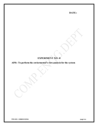 PEN NO:-130843131016 page no:
DATE:-
EXPERIMENT NO: -8
AIM:- To perform the enviormental’s view analysis for the system
 