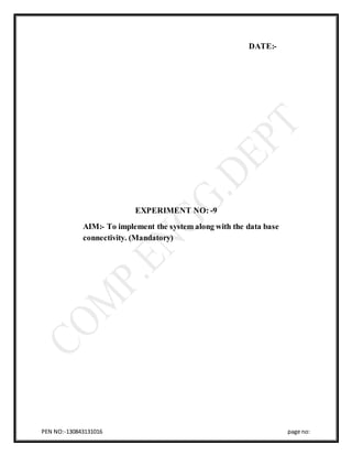 PEN NO:-130843131016 page no:
DATE:-
EXPERIMENT NO: -9
AIM:- To implement the system along with the data base
connectivity. (Mandatory)
 