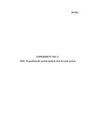 DATE:-
EXPERIMENT NO: -2
AIM:- To perform the system analysis task for your system
 