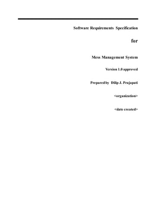 Software Requirements Specification
for
Mess Management System
Version 1.0 approved
Preparedby Dilip J. Prajapati
<organization>
<date created>
 