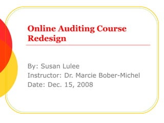 Online Auditing Course Redesign By: Susan Lulee Instructor: Dr. Marcie Bober-Michel Date: Dec. 15, 2008  