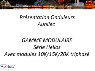 Présentation Onduleurs
Aunilec
GAMME MODULAIRE
Série Helios
Avec modules 10K/15K/20K triphasé

 