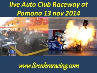 live Auto Club Raceway at 
Pomona 13 nov 2014 
www.livenhraracing.com 
