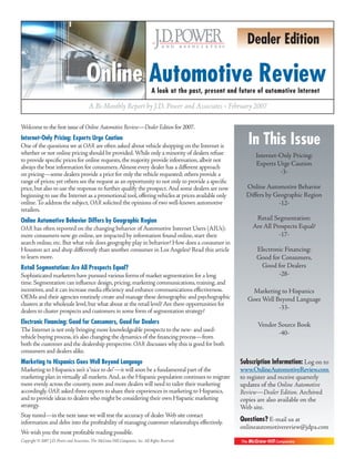 Dealer Edition

                                        Online Automotive Review                 A look at the past, present and future of automotive Internet

                                          A Bi-Monthly Report by J.D. Power and Associates • February 2007

Welcome to the first issue of Online Automotive Review—Dealer Edition for 2007.
Internet-Only Pricing: Experts Urge Caution
One of the questions we at OAR are often asked about vehicle shopping on the Internet is                            In This Issue
whether or not online pricing should be provided. While only a minority of dealers refuse                              Internet-Only Pricing:
to provide specific prices for online requests, the majority provide information, albeit not
always the best information for consumers. Almost every dealer has a different approach
                                                                                                                       Experts Urge Caution
on pricing—some dealers provide a price for only the vehicle requested; others provide a                                        -3-
range of prices; yet others see the request as an opportunity to not only to provide a specific
price, but also to use the response to further qualify the prospect. And some dealers are now                      Online Automotive Behavior
beginning to use the Internet as a promotional tool, offering vehicles at prices available only                    Differs by Geographic Region
online. To address the subject, OAR solicited the opinions of two well-known automotive                                        -12-
retailers.
Online Automotive Behavior Differs by Geographic Region                                                               Retail Segmentation:
OAR has often reported on the changing behavior of Automotive Internet Users (AIUs):                                 Are All Prospects Equal?
more consumers now go online, are impacted by information found online, start their                                            -17-
search online, etc. But what role does geography play in behavior? How does a consumer in
Houston act and shop differently than another consumer in Los Angeles? Read this article                               Electronic Financing:
to learn more.                                                                                                         Good for Consumers,
Retail Segmentation: Are All Prospects Equal?                                                                           Good for Dealers
Sophisticated marketers have pursued various forms of market segmentation for a long                                           -28-
time. Segmentation can influence design, pricing, marketing communications, training, and
incentives, and it can increase media efficiency and enhance communications effectiveness.                          Marketing to Hispanics
OEMs and their agencies routinely create and manage these demographic and psychographic                            Goes Well Beyond Language
clusters at the wholesale level, but what about at the retail level? Are there opportunities for
                                                                                                                              -33-
dealers to cluster prospects and customers in some form of segmentation strategy?
Electronic Financing: Good for Consumers, Good for Dealers                                                             Vendor Source Book
The Internet is not only bringing more knowledgeable prospects to the new- and used-                                          -40-
vehicle buying process, it’s also changing the dynamics of the financing process—from
both the customer and the dealership perspective. OAR discusses why this is good for both
consumers and dealers alike.
Marketing to Hispanics Goes Well Beyond Language                                                                 Subscription Information: Log on to
Marketing to Hispanics isn’t a “nice to do”—it will soon be a fundamental part of the                            www.OnlineAutomotiveReview.com
marketing plan in virtually all markets. And, as the Hispanic population continues to migrate                    to register and receive quarterly
more evenly across the country, more and more dealers will need to tailor their marketing                        updates of the Online Automotive
accordingly. OAR asked three experts to share their experiences in marketing to Hispanics,                       Review—Dealer Edition. Archived
and to provide ideas to dealers who might be considering their own Hispanic marketing                            copies are also available on the
strategy.                                                                                                        Web site.
Stay tuned—in the next issue we will test the accuracy of dealer Web site contact
information and delve into the profitability of managing customer relationships effectively.                     Questions? E-mail us at
                                                                                                                 onlineautomotivereview@jdpa.com
We wish you the most profitable reading possible.
Copyright © 2007 J.D. Power and Associates, The McGraw-Hill Companies, Inc. All Rights Reserved.
 
