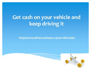 Get cash on your vehicle and
keep driving it
http://www.directcarloans.ca/car-title-loan/
 