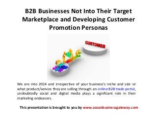 B2B Businesses Not Into Their Target
Marketplace and Developing Customer
Promotion Personas
This presentation is brought to you by www.aseanbusinessgateway.com
We are into 2014 and irrespective of your business’s niche and size or
what product/service they are selling through an online B2B trade portal,
undoubtedly social and digital media plays a significant role in their
marketing endeavors.
 