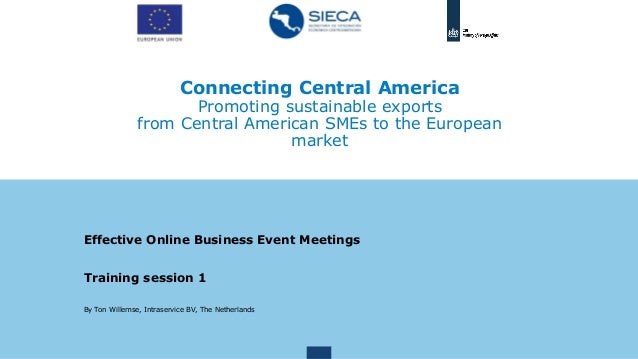 Connecting Central America
Promoting sustainable exports
from Central American SMEs to the European
market
Effective Online Business Event Meetings
Training session 1
By Ton Willemse, Intraservice BV, The Netherlands
 