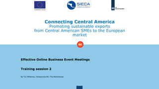 Connecting Central America
Promoting sustainable exports
from Central American SMEs to the European
market
Effective Online Business Event Meetings
Training session 2
By Ton Willemse, Intraservice BV, The Netherlands
 