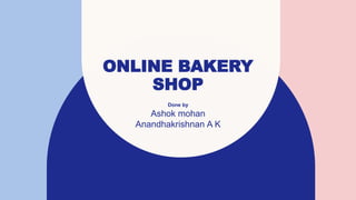 ONLINE BAKERY
SHOP
Done by
Ashok mohan
Anandhakrishnan A K
 