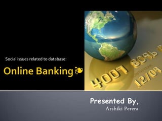 Social issues related to database: Online Banking❧ Presented By, Arshiki Perera 