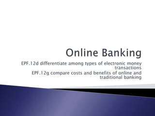 EPF.12d differentiate among types of electronic money
                                           transactions
     EPF.12g compare costs and benefits of online and
                                   traditional banking
 