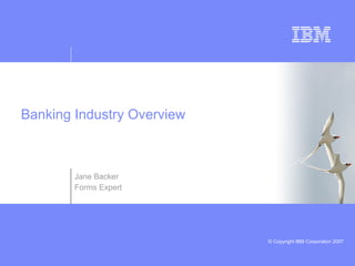 Banking Industry Overview



        Jane Backer
        Forms Expert




                            © Copyright IBM Corporation 2007
 