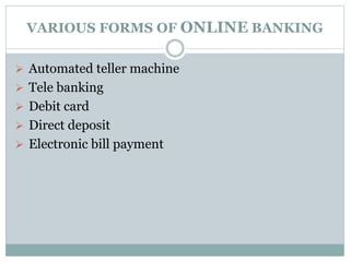 VARIOUS FORMS OF ONLINE BANKING
 Automated teller machine
 Tele banking
 Debit card
 Direct deposit
 Electronic bill payment
 
