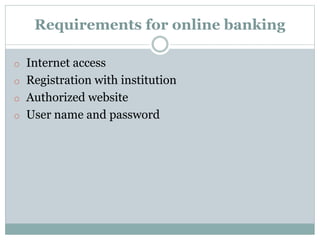 Requirements for online banking
o Internet access
o Registration with institution
o Authorized website
o User name and password
 