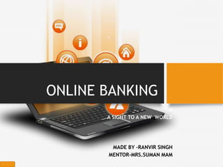 ONLINE BANKING
A
A SIGHT TO A NEW WORLD
MADE BY –RANVIR SINGH
MENTOR-MRS.SUMAN MAM
 