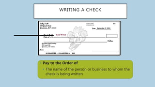 WRITING A CHECK
• Pay to the Order of
• The name of the person or business to whom the
check is being written
 